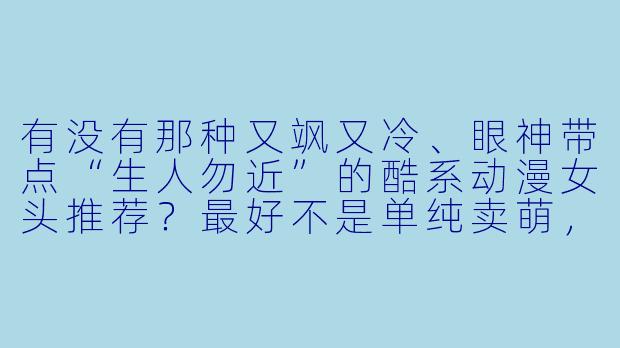 有没有那种又飒又冷、眼神带点“生人勿近”的酷系动漫女头推荐?最好不是单纯卖萌,而是带点故事感或锋利感。