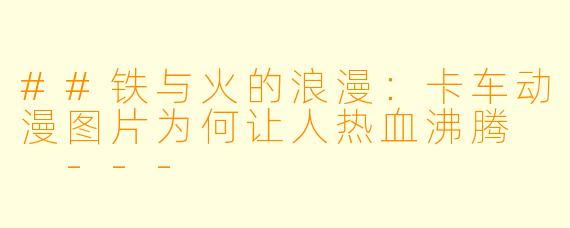 ##铁与火的浪漫：卡车动漫图片为何让人热血沸腾

---