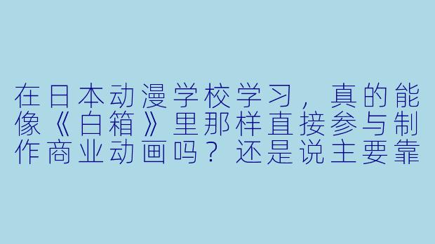 在日本动漫学校学习,真的能像《白箱》里那样直接参与制作商业动画吗?还是说主要靠自学?-日本动漫学校