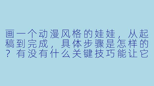 画一个动漫风格的娃娃,从起稿到完成,具体步骤是怎样的?有没有什么关键技巧能让它看起来更“灵动”而不呆板?