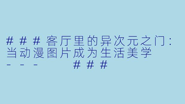 ###客厅里的异次元之门：当动漫图片成为生活美学

---

###