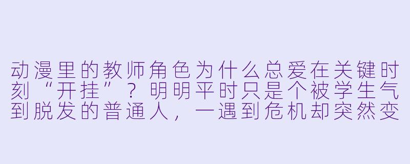 动漫里的教师角X 为什么总爱在关键时刻“开挂”?明明平时只是个被学生气到脱发的普通人,一遇到危机却突然变身成格斗大师、天才科学家,甚至能徒手接导弹?-动漫教师