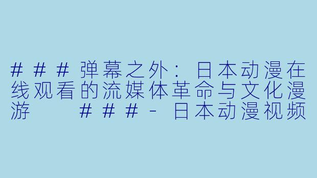 ###弹幕之外:日本动漫在线观看的流媒体革命与文化漫游
###-日本动漫视频在线观看