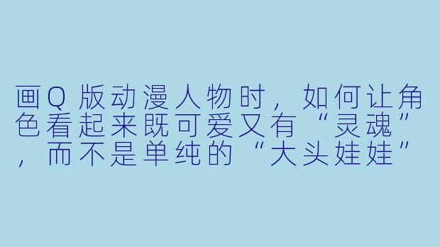 画Q版动漫人物时,如何让角X 看起来既可爱又有“灵魂”,而不是单纯的“大头娃娃”?-q版人物 动漫