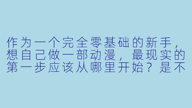 作为一个完全零基础的新手,想自己做一部动漫,最现实的第一步应该从哪里开始?是不是必须得先学会画画或者买昂贵的软件?