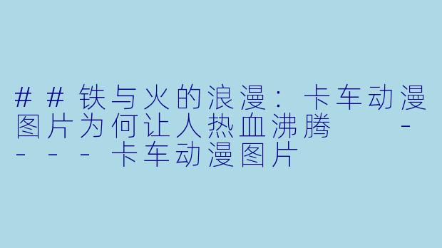 ##铁与火的浪漫：卡车动漫图片为何让人热血沸腾

----卡车动漫图片