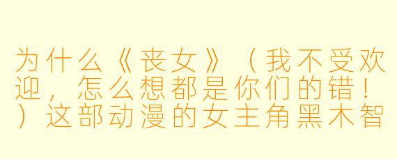 为什么《丧女》（我不受欢迎，怎么想都是你们的错！）这部动漫的女主角黑木智子明明很努力想融入群体，却总是把一切搞得更糟，甚至让观众感到“尴尬到看不下去”，但这部作品却依然被许多人奉为神作？