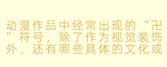 动漫作品中经常出现的“卍”符号，除了作为视觉装饰外，还有哪些具体的文化或剧情含义？