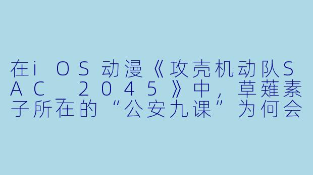 在iOS动漫《攻壳机动队SAC_2045》中,草薙素子所在的“公安九课”为何会被重新编成,并且全员都采用了“义体化”的设定?这与传统《攻壳》系列在时间线和科技观上有何关键区别?-ios 动漫