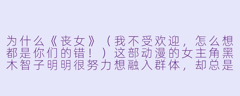 为什么《丧女》(我不受欢迎,怎么想都是你们的错!)这部动漫的女主角黑木智子明明很努力想融入群体,却总是把一切搞得更糟,甚至让观众感到“尴尬到看不下去”,但这部作品却依然被许多人奉为神作?-丧女 动漫