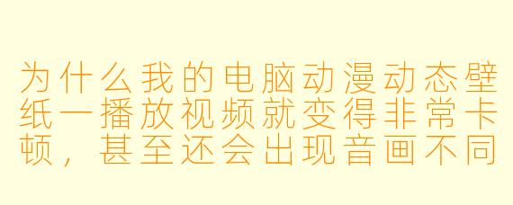为什么我的电脑动漫动态壁纸一播放视频就变得非常卡顿,甚至还会出现音画不同步的情况?这跟壁纸本身的质量有关吗?