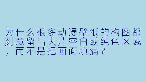 为什么很多动漫壁纸的构图都刻意留出大片空白或纯X 区域,而不是把画面填满?