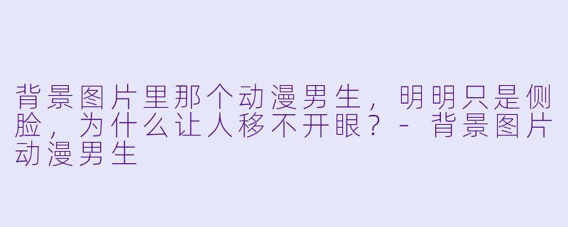 背景图片里那个动漫男生，明明只是侧脸，为什么让人移不开眼？-背景图片动漫男生