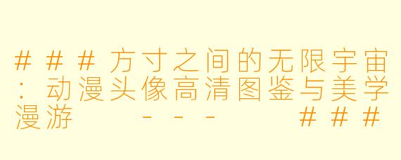 ###方寸之间的无限宇宙：动漫头像高清图鉴与美学漫游

---

###