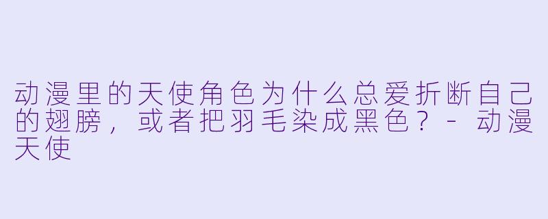 动漫里的天使角X 为什么总爱折断自己的翅膀,或者把羽毛染成黑X ?-动漫天使