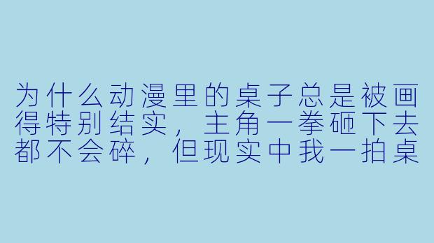 为什么动漫里的桌子总是被画得特别结实,主角一拳砸下去都不会碎,但现实中我一拍桌子,水杯就跳起来了?