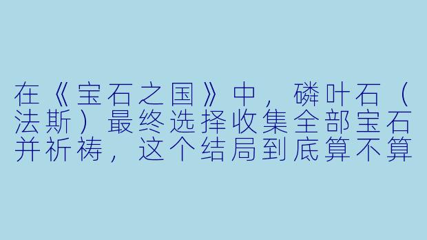 在《宝石之国》中,磷叶石(法斯)最终选择收集全部宝石并祈祷,这个结局到底算不算“圆满”?他到底是在拯救大家,还是彻底背叛了宝石们?-宝石之国动漫
