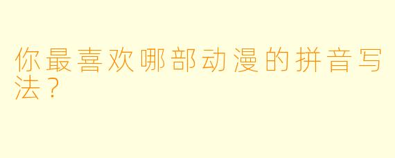 你最喜欢哪部动漫的拼音写法？