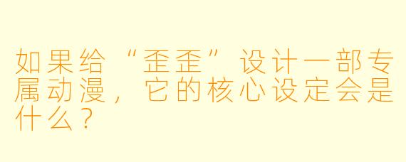 如果给“歪歪”设计一部专属动漫,它的核心设定会是什么?