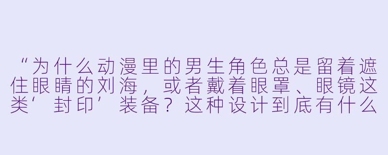 “为什么动漫里的男生角X 总是留着遮住眼睛的刘海,或者戴着眼罩、眼镜这类‘封印’装备?这种设计到底有什么意义?”-动漫图片 男生