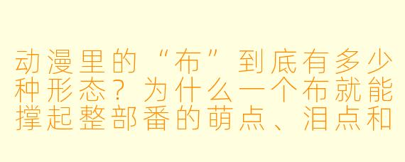 动漫里的“布”到底有多少种形态？为什么一个布就能撑起整部番的萌点、泪点和燃点？