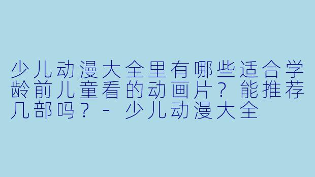 少儿动漫大全里有哪些适合学龄前儿童看的动画片？能推荐几部吗？-少儿动漫大全
