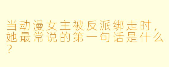 当动漫女主被反派绑走时，她最常说的第一句话是什么？