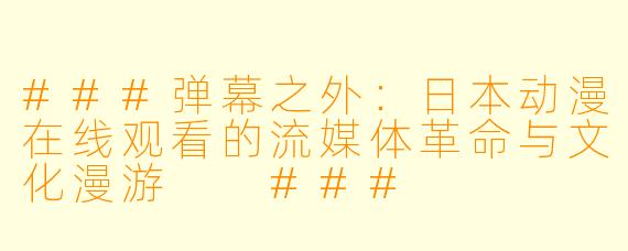 ###弹幕之外:日本动漫在线观看的流媒体革命与文化漫游
###