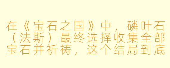 在《宝石之国》中,磷叶石(法斯)最终选择收集全部宝石并祈祷,这个结局到底算不算“圆满”?他到底是在拯救大家,还是彻底背叛了宝石们?