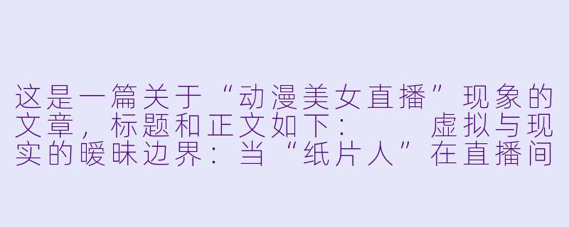这是一篇关于“动漫美女直播”现象的文章,标题和正文如下:
虚拟与现实的暧昧边界:当“纸片人”在直播间里拥有了心跳-动漫美女直播