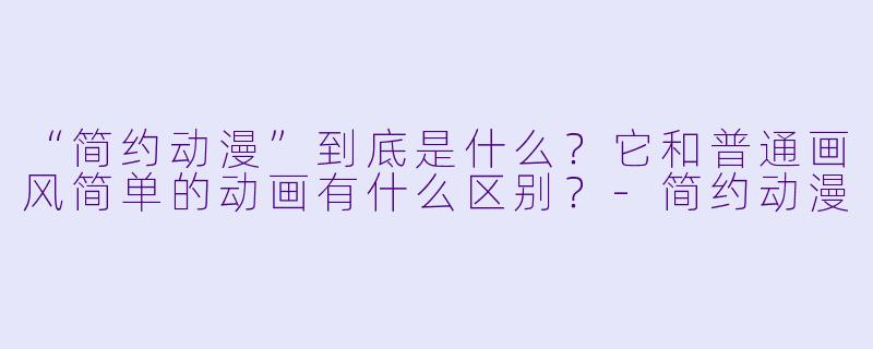 “简约动漫”到底是什么？它和普通画风简单的动画有什么区别？-简约动漫
