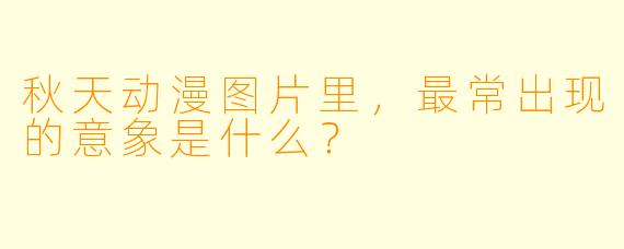 秋天动漫图片里，最常出现的意象是什么？