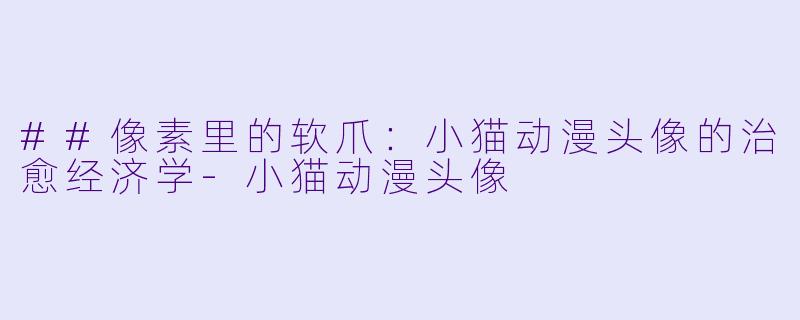 ##像素里的软爪：小猫动漫头像的治愈经济学-小猫动漫头像