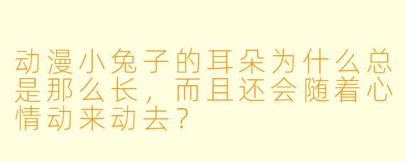 动漫小兔子的耳朵为什么总是那么长，而且还会随着心情动来动去？