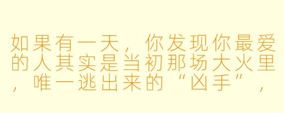 如果有一天，你发现你最爱的人其实是当初那场大火里，唯一逃出来的“凶手”，而TA接近你，只是为了赎罪——你会选择继续爱TA，还是亲手把TA送进监狱？