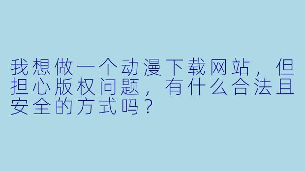 我想做一个动漫下载网站,但担心版权问题,有什么合法且安全的方式吗?