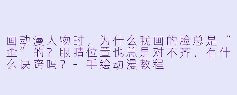 画动漫人物时，为什么我画的脸总是“歪”的？眼睛位置也总是对不齐，有什么诀窍吗？-手绘动漫教程