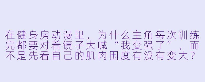 在健身房动漫里,为什么主角每次训练完都要对着镜子大喊“我变强了”,而不是先看自己的肌肉围度有没有变大?-健身房动漫