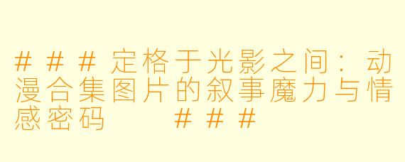 ###定格于光影之间:动漫合集图片的叙事魔力与情感密码
###