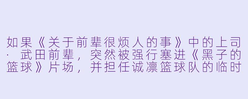 如果《关于前辈很烦人的事》中的上司·武田前辈,突然被强行塞进《黑子的篮球》片场,并担任诚凛篮球队的临时教练,他会做出哪些符合他“铁汉柔情”人设的迷惑行为?-x上司动漫