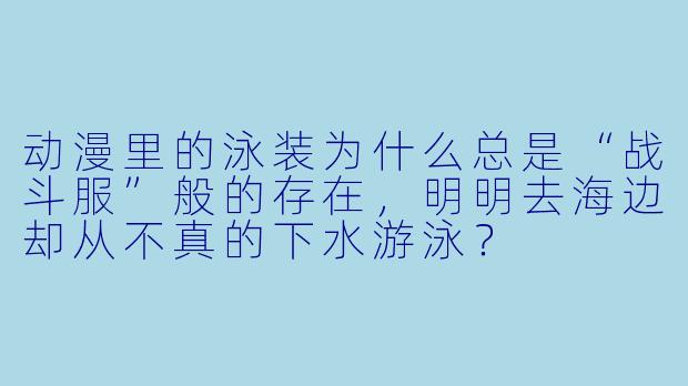 动漫里的泳装为什么总是“战斗服”般的存在,明明去海边却从不真的下水游泳?