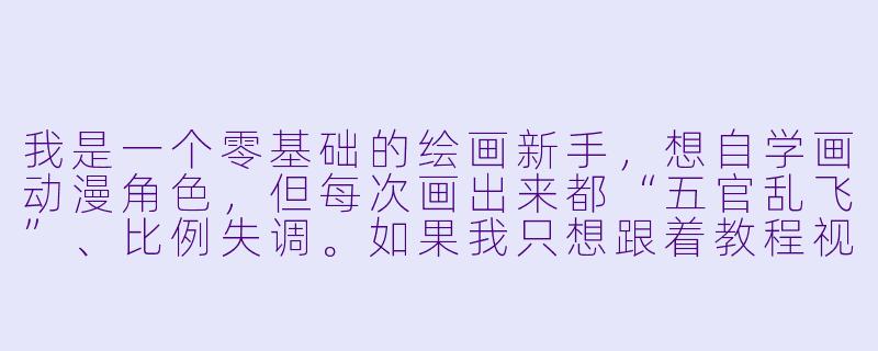 我是一个零基础的绘画新手,想自学画动漫角X ,但每次画出来都“五官乱飞”、比例失调。如果我只想跟着教程视频学,最科学、最不容易走弯路的学习步骤应该是什么?-动漫教程视频