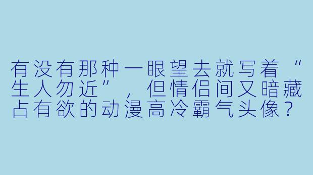 有没有那种一眼望去就写着“生人勿近”，但情侣间又暗藏占有欲的动漫高冷霸气头像？最好女生是冰山御姐，男生是狠戾少年，气场两米八那种。