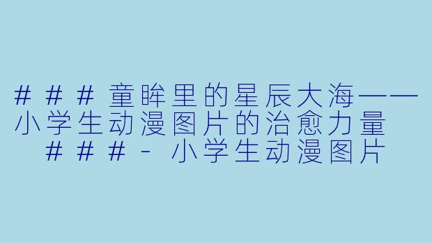 ###童眸里的星辰大海——小学生动漫图片的治愈力量
###-小学生动漫图片