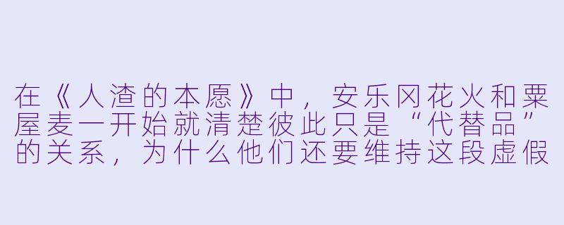在《人渣的本愿》中,安乐冈花火和粟屋麦一开始就清楚彼此只是“代替品”的关系,为什么他们还要维持这段虚假的恋爱,甚至到最后也没有真正爱上对方?-动漫人渣的本愿