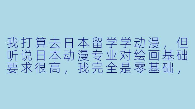 我打算去日本留学学动漫,但听说日本动漫专业对绘画基础要求很高,我完全是零基础,还有机会吗?是不是必须得先去美术培训班集训一年才能申请?-留学日本动漫