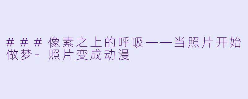 ###像素之上的呼吸——当照片开始做梦-照片变成动漫