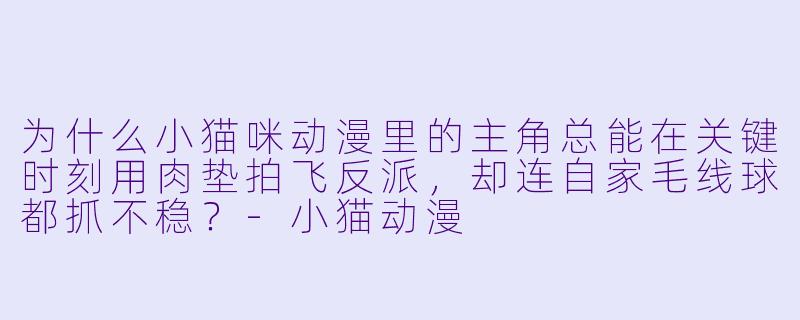 为什么小猫咪动漫里的主角总能在关键时刻用肉垫拍飞反派，却连自家毛线球都抓不稳？-小猫动漫