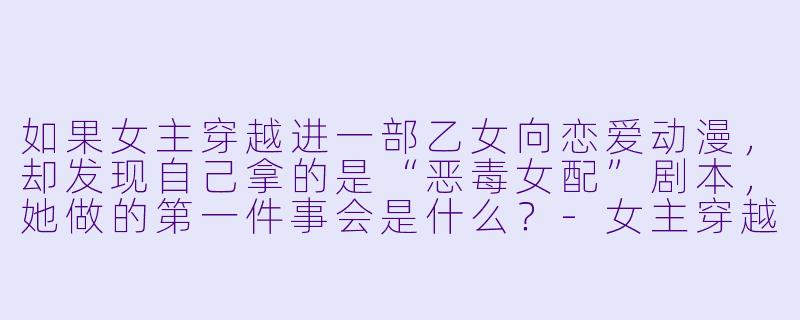 如果女主穿越进一部乙女向恋爱动漫,却发现自己拿的是“恶毒女配”剧本,她做的第一件事会是什么?-女主穿越的动漫