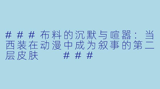 ###布料的沉默与喧嚣:当西装在动漫中成为叙事的第二层皮肤
###